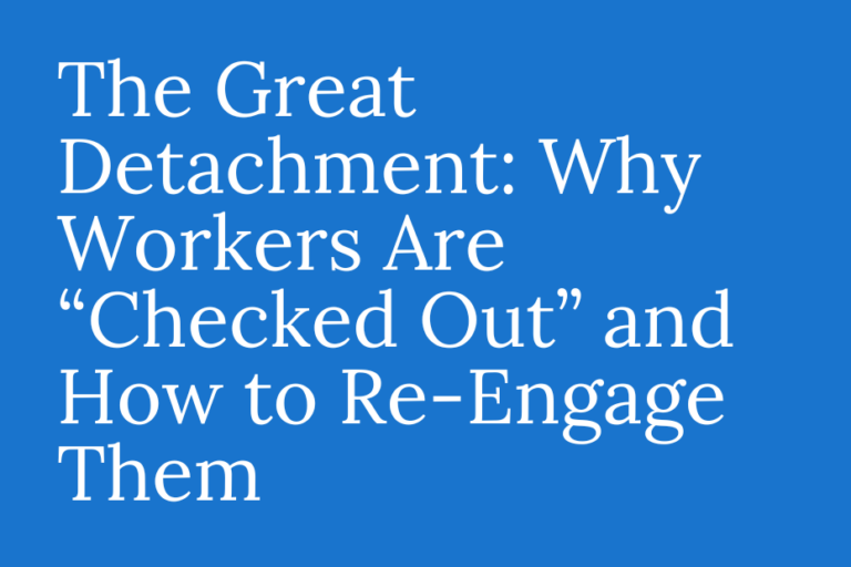 The Great Detachment: Why Workers Are “Checked Out” and How to Re-Engage Them 